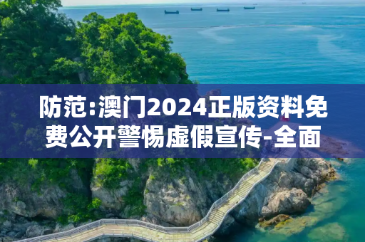 防范:澳门2024正版资料免费公开警惕虚假宣传-全面释义