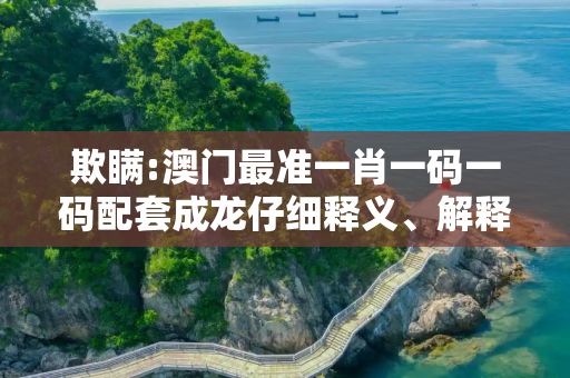 欺瞒:澳门最准一肖一码一码配套成龙仔细释义、解释与落实