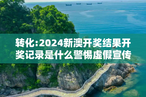 转化:2024新澳开奖结果开奖记录是什么警惕虚假宣传、全面解答