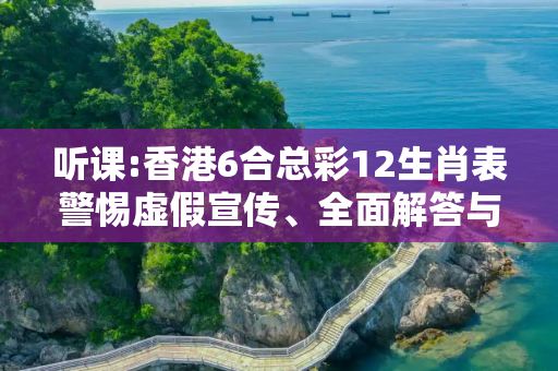 听课:香港6合总彩12生肖表警惕虚假宣传、全面解答与解释