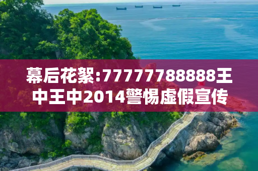幕后花絮:77777788888王中王中2014警惕虚假宣传-全面释义