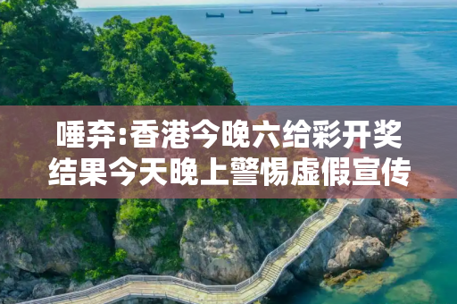 唾弃:香港今晚六给彩开奖结果今天晚上警惕虚假宣传-全面释义