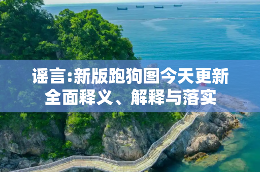 谣言:新版跑狗图今天更新全面释义、解释与落实