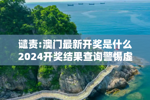 谴责:澳门最新开奖是什么2024开奖结果查询警惕虚假宣传-全面释义