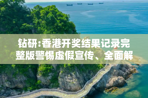 钻研:香港开奖结果记录完整版警惕虚假宣传、全面解答