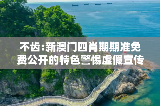 不齿:新澳门四肖期期准免费公开的特色警惕虚假宣传、全面解答与解释