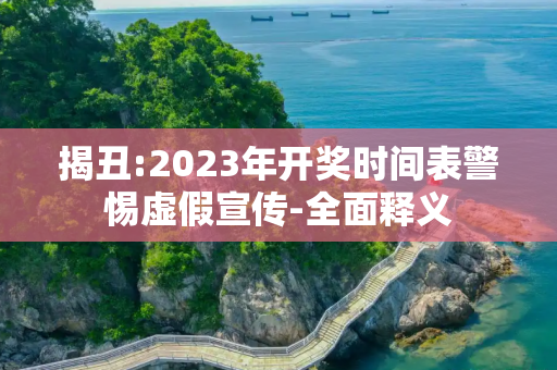 揭丑:2023年开奖时间表警惕虚假宣传-全面释义