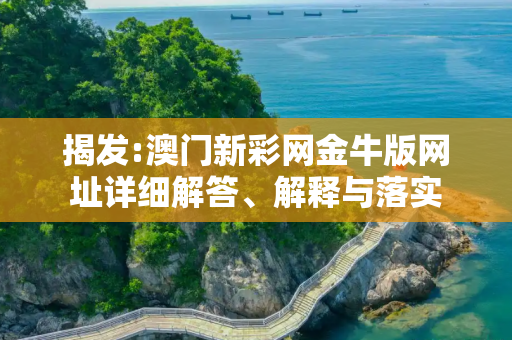 揭发:澳门新彩网金牛版网址详细解答、解释与落实