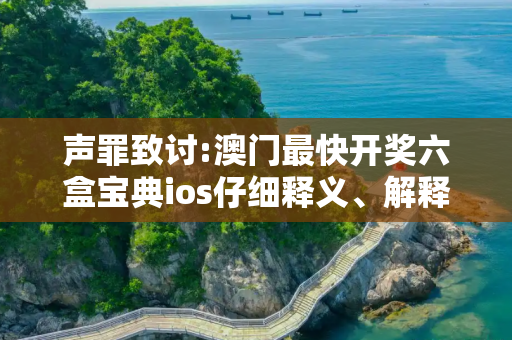 声罪致讨:澳门最快开奖六盒宝典ios仔细释义、解释与落实