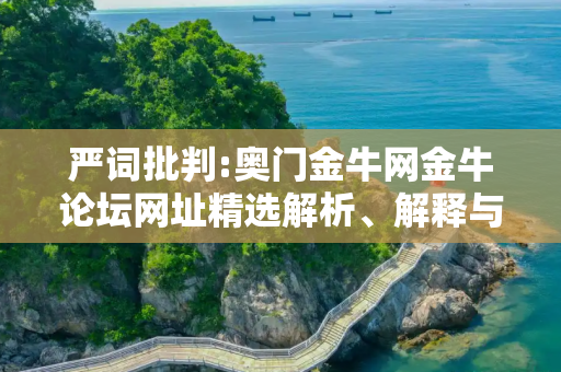 严词批判:奥门金牛网金牛论坛网址精选解析、解释与落实