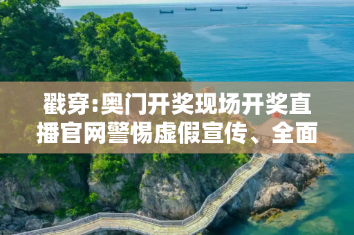 戳穿:奥门开奖现场开奖直播官网警惕虚假宣传、全面解答