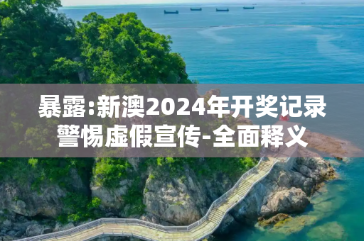 暴露:新澳2024年开奖记录警惕虚假宣传-全面释义