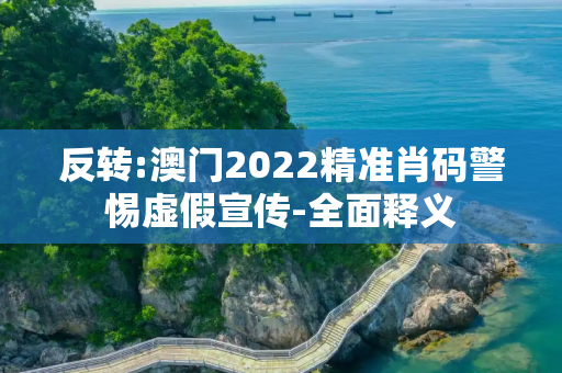 反转:澳门2022精准肖码警惕虚假宣传-全面释义