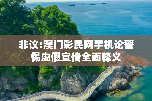 非议:澳门彩民网手机论警惕虚假宣传全面释义