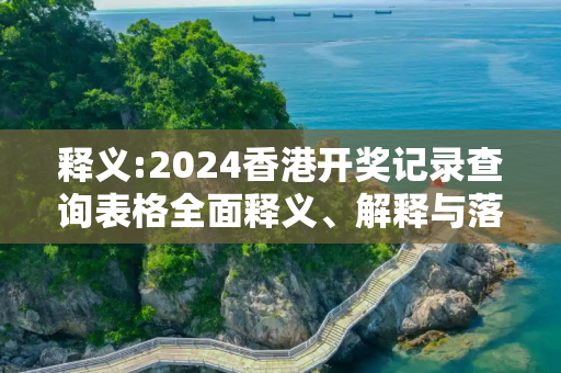 释义:2024香港开奖记录查询表格全面释义、解释与落实