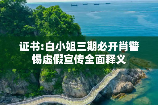 证书:白小姐三期必开肖警惕虚假宣传全面释义