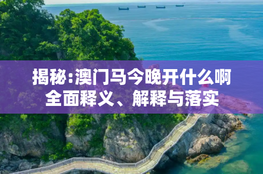 揭秘:澳门马今晚开什么啊全面释义、解释与落实