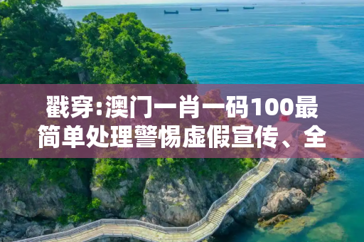 戳穿:澳门一肖一码100最简单处理警惕虚假宣传、全面解答