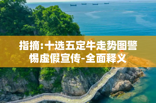 指摘:十选五定牛走势图警惕虚假宣传-全面释义