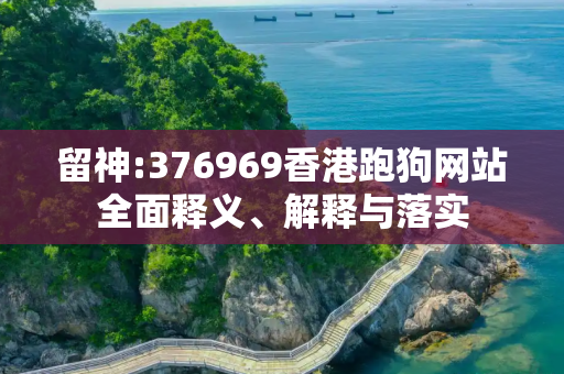 留神:376969香港跑狗网站全面释义、解释与落实