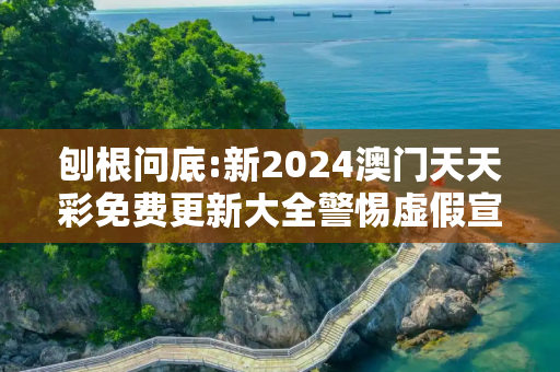 刨根问底:新2024澳门天天彩免费更新大全警惕虚假宣传、全面解答