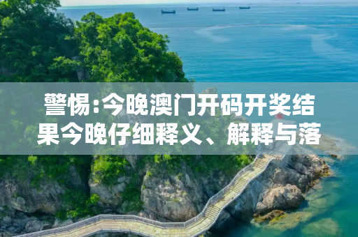 警惕:今晚澳门开码开奖结果今晚仔细释义、解释与落实