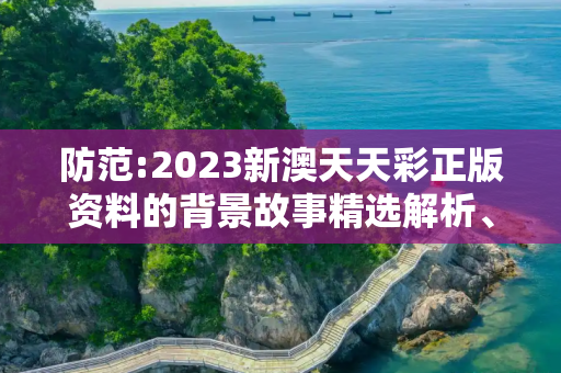 防范:2023新澳天天彩正版资料的背景故事精选解析、解释与落实