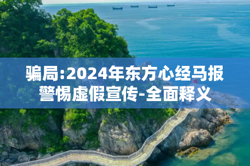 骗局:2024年东方心经马报警惕虚假宣传-全面释义