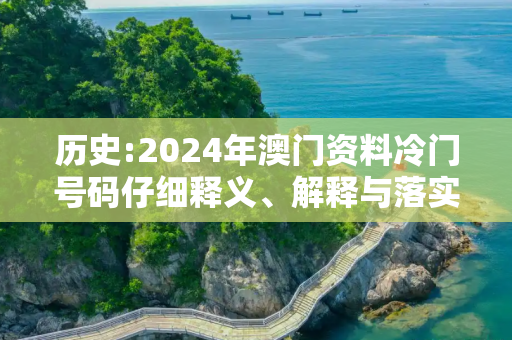 历史:2024年澳门资料冷门号码仔细释义、解释与落实