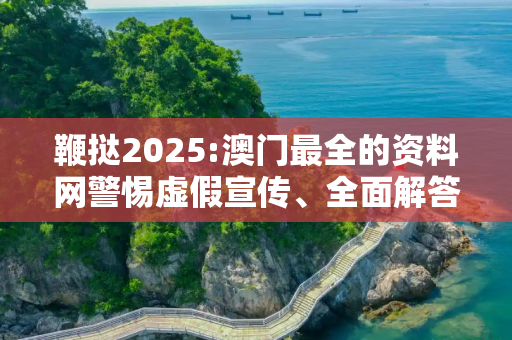 鞭挞2025:澳门最全的资料网警惕虚假宣传、全面解答与解释