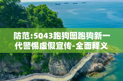 防范:5043跑狗图跑狗新一代警惕虚假宣传-全面释义