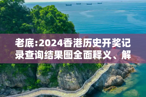 老底:2024香港历史开奖记录查询结果图全面释义、解释与落实