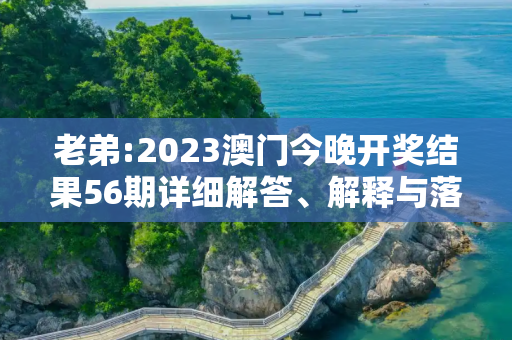 老弟:2023澳门今晚开奖结果56期详细解答、解释与落实