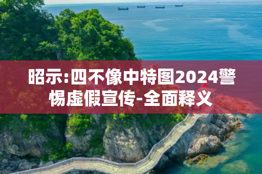 昭示:四不像中特图2024警惕虚假宣传-全面释义