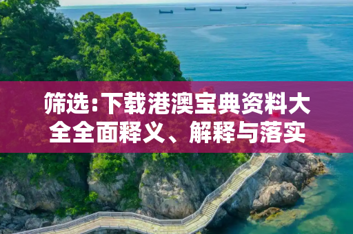 筛选:下载港澳宝典资料大全全面释义、解释与落实
