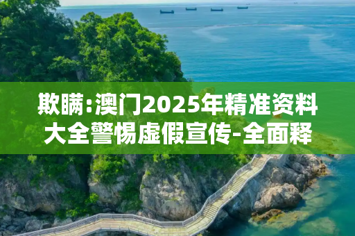 欺瞒:澳门2025年精准资料大全警惕虚假宣传-全面释义