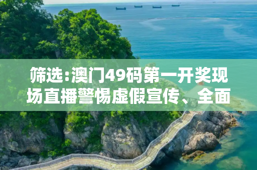 筛选:澳门49码第一开奖现场直播警惕虚假宣传、全面解答