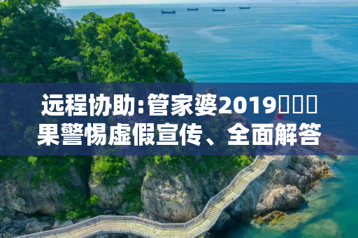 远程协助:管家婆2019開獎結果警惕虚假宣传、全面解答与解释