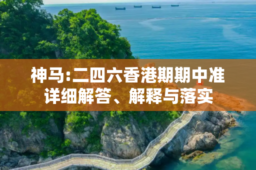 神马:二四六香港期期中准详细解答、解释与落实