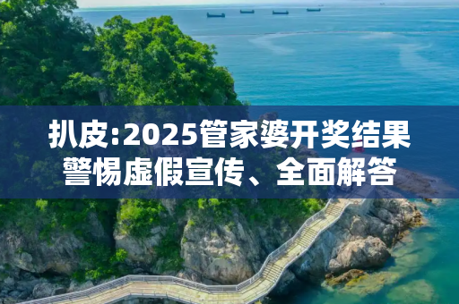 扒皮:2025管家婆开奖结果警惕虚假宣传、全面解答