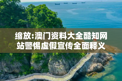 缩放:澳门资料大全酷知网站警惕虚假宣传全面释义