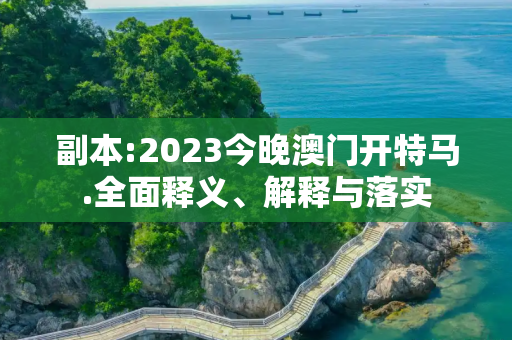 副本:2023今晚澳门开特马.全面释义、解释与落实