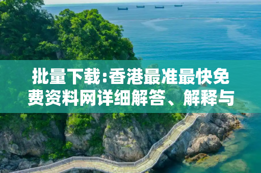 批量下载:香港最准最快免费资料网详细解答、解释与落实