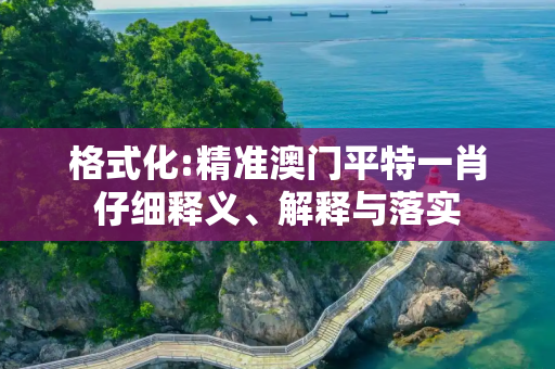 格式化:精准澳门平特一肖仔细释义、解释与落实