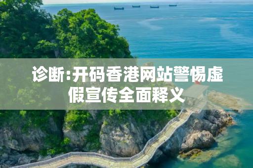 诊断:开码香港网站警惕虚假宣传全面释义