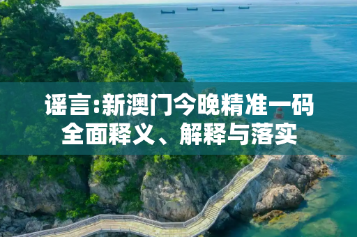 谣言:新澳门今晚精准一码全面释义、解释与落实