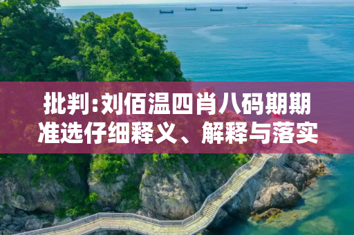 批判:刘佰温四肖八码期期准选仔细释义、解释与落实