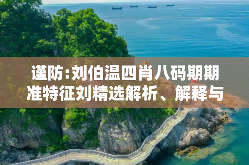 谨防:刘伯温四肖八码期期准特征刘精选解析、解释与落实