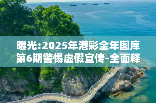 曝光:2025年港彩全年图库第6期警惕虚假宣传-全面释义