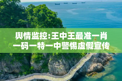 舆情监控:王中王最准一肖一码一特一中警惕虚假宣传、全面解答